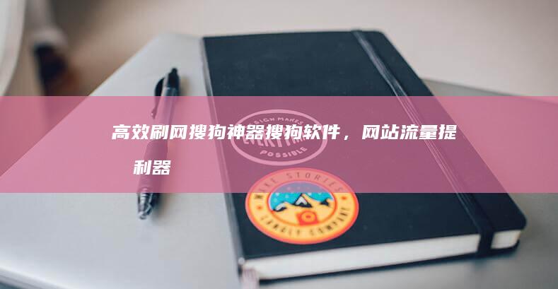 高效刷网搜狗神器：搜狗软件，网站流量提升利器