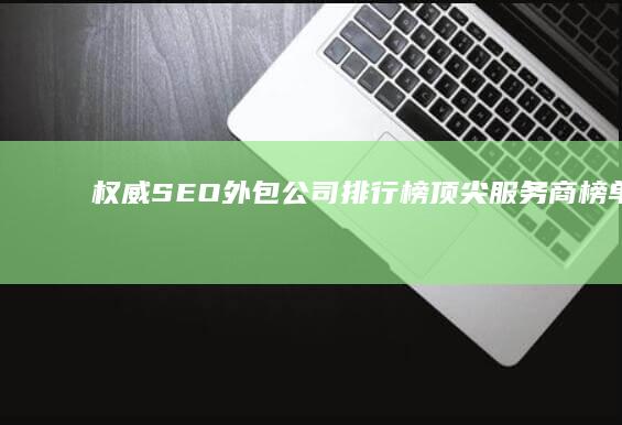 权威SEO外包公司排行榜：顶尖服务商榜单揭晓！